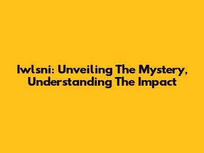 Iwlsni: Unveiling The Mystery, Understanding The Impact