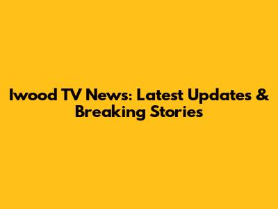 Iwood TV News: Latest Updates & Breaking Stories