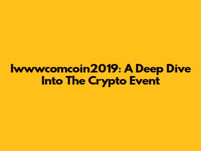Iwwwcomcoin2019: A Deep Dive Into The Crypto Event