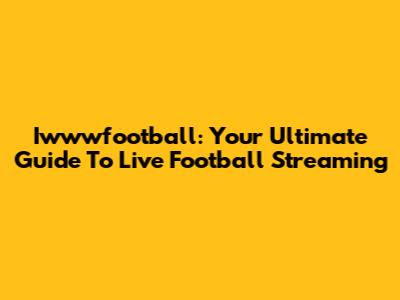 Iwwwfootball: Your Ultimate Guide To Live Football Streaming