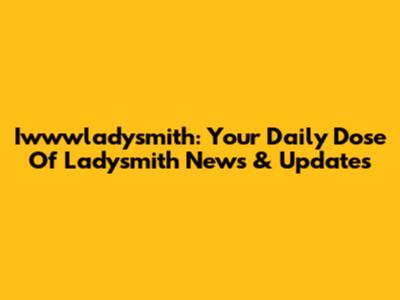 Iwwwladysmith: Your Daily Dose Of Ladysmith News & Updates