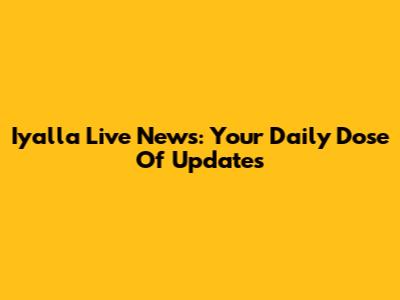 Iyalla Live News: Your Daily Dose Of Updates