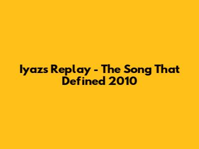 Iyaz's "Replay" - The Song That Defined 2010