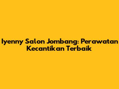 Iyenny Salon Jombang: Perawatan Kecantikan Terbaik