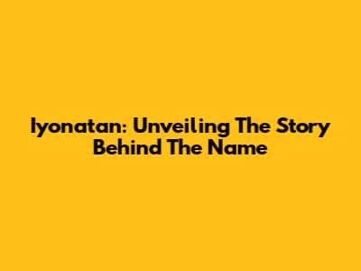 Iyonatan: Unveiling The Story Behind The Name