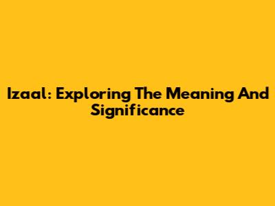 Izaal: Exploring The Meaning And Significance