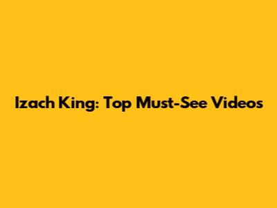 Izach King: Top Must-See Videos