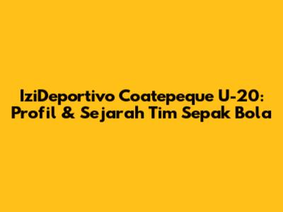 IziDeportivo Coatepeque U-20: Profil & Sejarah Tim Sepak Bola