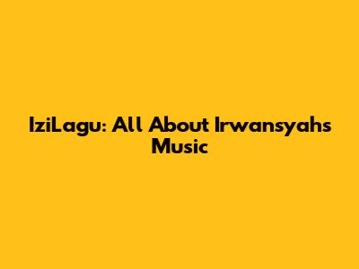 IziLagu: All About Irwansyah's Music