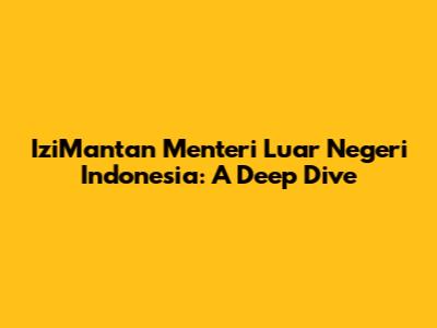 IziMantan Menteri Luar Negeri Indonesia: A Deep Dive
