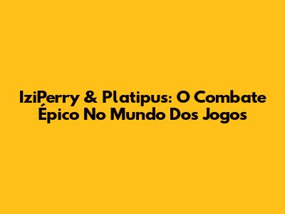 IziPerry & Platipus: O Combate Épico No Mundo Dos Jogos