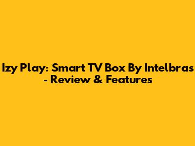 Izy Play: Smart TV Box By Intelbras - Review & Features