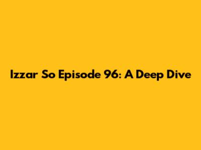 Izzar So Episode 96: A Deep Dive