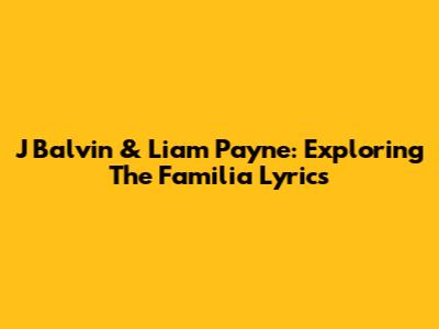 J Balvin & Liam Payne: Exploring The 'Familia' Lyrics