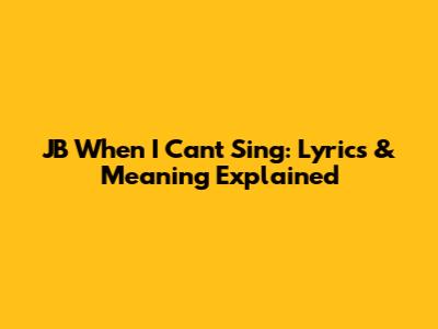 JB When I Can't Sing: Lyrics & Meaning Explained