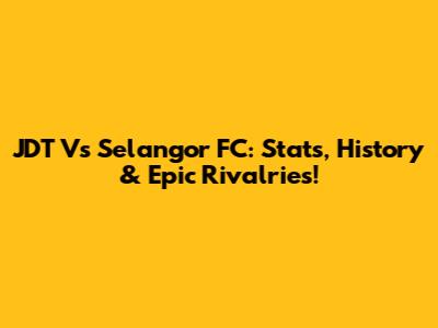JDT Vs Selangor FC: Stats, History & Epic Rivalries!