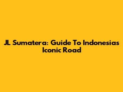 JL Sumatera: Guide To Indonesia's Iconic Road