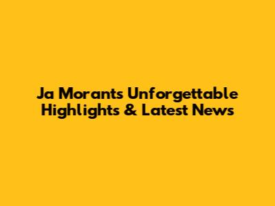 Ja Morant's Unforgettable Highlights & Latest News