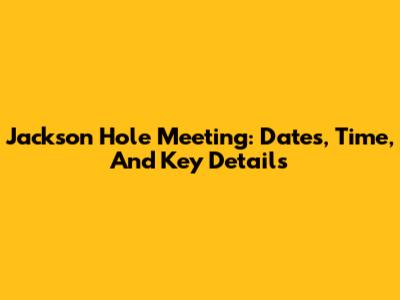 Jackson Hole Meeting: Dates, Time, And Key Details
