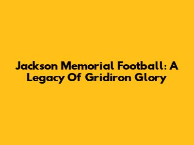 Jackson Memorial Football: A Legacy Of Gridiron Glory