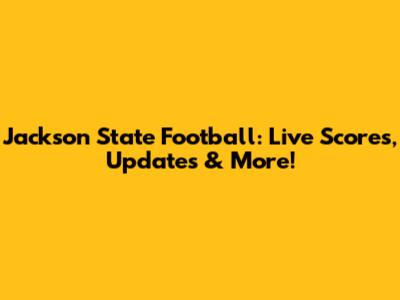 Jackson State Football: Live Scores, Updates & More!