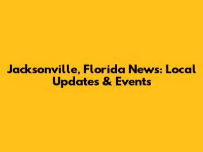 Jacksonville, Florida News: Local Updates & Events