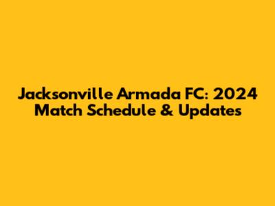Jacksonville Armada FC: 2024 Match Schedule & Updates