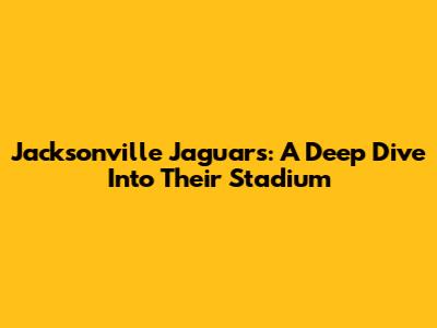 Jacksonville Jaguars: A Deep Dive Into Their Stadium