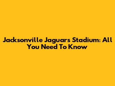 Jacksonville Jaguars Stadium: All You Need To Know