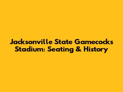 Jacksonville State Gamecocks Stadium: Seating & History