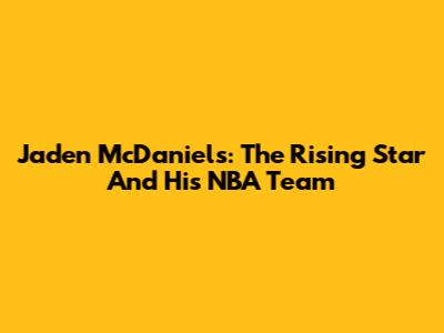 Jaden McDaniels: The Rising Star And His NBA Team