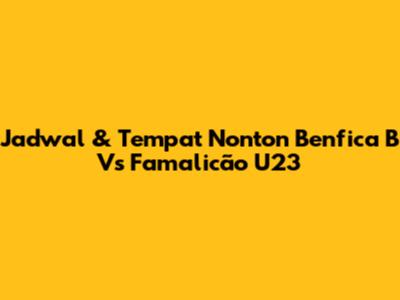 Jadwal & Tempat Nonton Benfica B Vs Famalicão U23