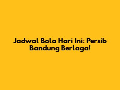 Jadwal Bola Hari Ini: Persib Bandung Berlaga!