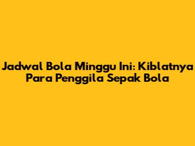 Jadwal Bola Minggu Ini: Kiblatnya Para Penggila Sepak Bola