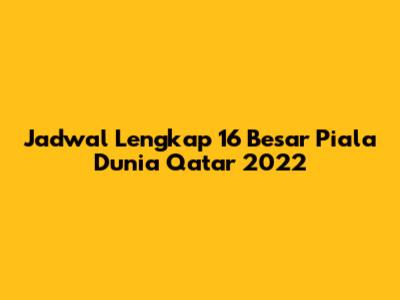 Jadwal Lengkap 16 Besar Piala Dunia Qatar 2022