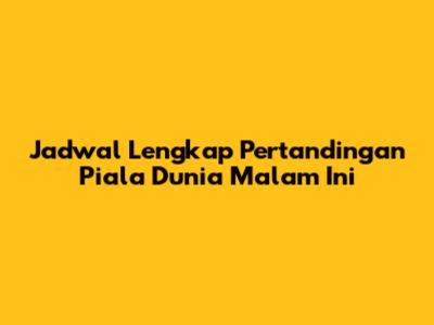 Jadwal Lengkap Pertandingan Piala Dunia Malam Ini