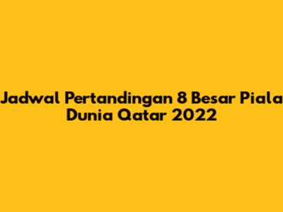Jadwal Pertandingan 8 Besar Piala Dunia Qatar 2022