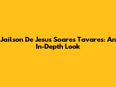 Jailson De Jesus Soares Tavares: An In-Depth Look