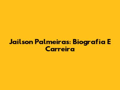 Jailson Palmeiras: Biografia E Carreira