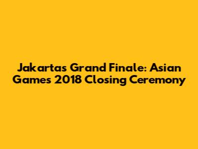 Jakarta's Grand Finale: Asian Games 2018 Closing Ceremony