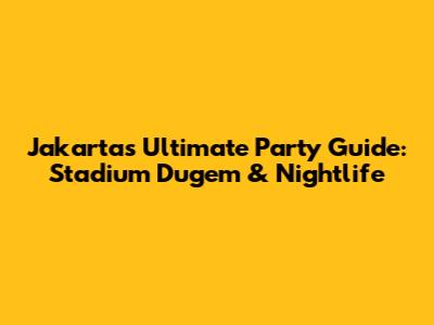 Jakarta's Ultimate Party Guide: Stadium Dugem & Nightlife
