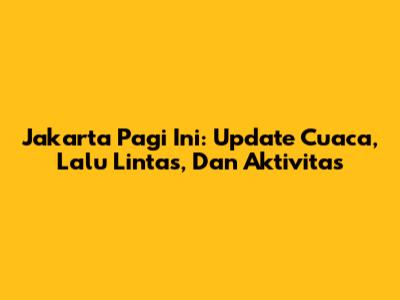 Jakarta Pagi Ini: Update Cuaca, Lalu Lintas, Dan Aktivitas