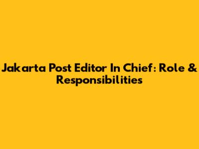 Jakarta Post Editor In Chief: Role & Responsibilities