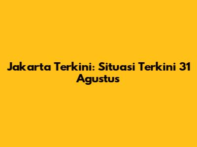 Jakarta Terkini: Situasi Terkini 31 Agustus