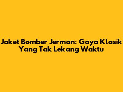 Jaket Bomber Jerman: Gaya Klasik Yang Tak Lekang Waktu
