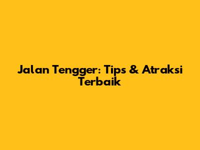 Jalan Tengger: Tips & Atraksi Terbaik