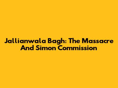 Jallianwala Bagh: The Massacre And Simon Commission