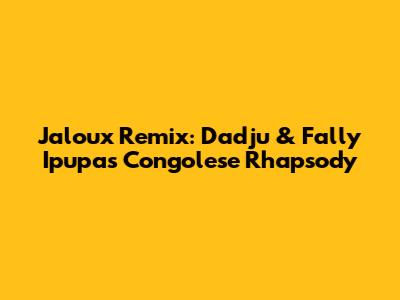 Jaloux Remix: Dadju & Fally Ipupa's Congolese Rhapsody