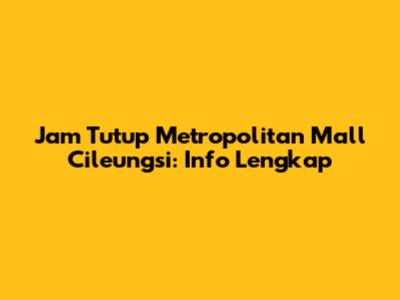 Jam Tutup Metropolitan Mall Cileungsi: Info Lengkap