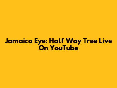 Jamaica Eye: Half Way Tree Live On YouTube
